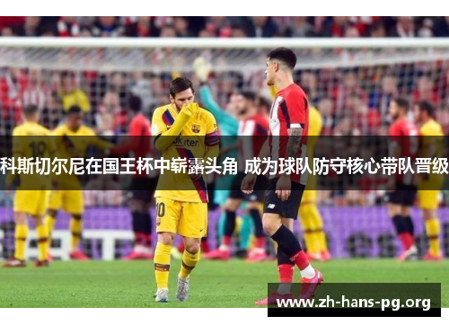 科斯切尔尼在国王杯中崭露头角 成为球队防守核心带队晋级