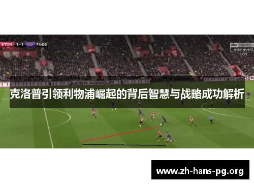 克洛普引领利物浦崛起的背后智慧与战略成功解析
