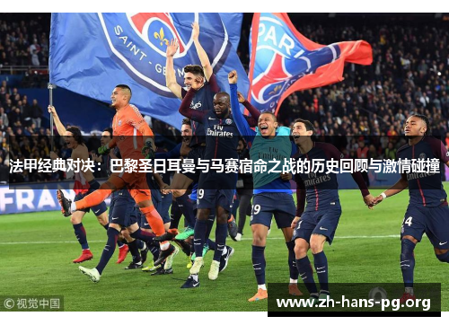 法甲经典对决：巴黎圣日耳曼与马赛宿命之战的历史回顾与激情碰撞