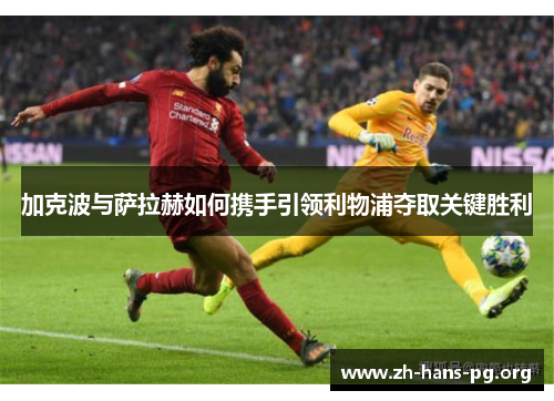 加克波与萨拉赫如何携手引领利物浦夺取关键胜利
