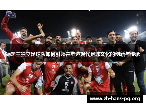 德黑兰独立足球队如何引领并塑造现代足球文化的创新与传承