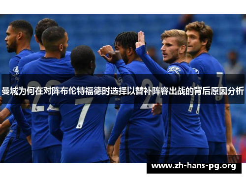曼城为何在对阵布伦特福德时选择以替补阵容出战的背后原因分析