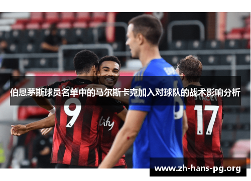 伯恩茅斯球员名单中的马尔斯卡克加入对球队的战术影响分析