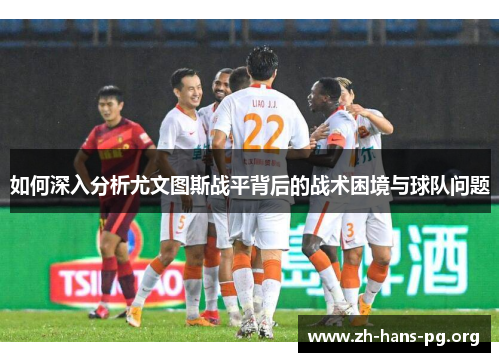 如何深入分析尤文图斯战平背后的战术困境与球队问题