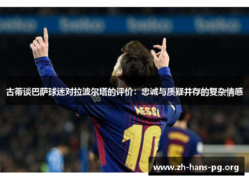 古蒂谈巴萨球迷对拉波尔塔的评价：忠诚与质疑并存的复杂情感