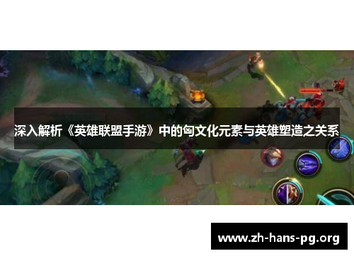 深入解析《英雄联盟手游》中的匈文化元素与英雄塑造之关系
