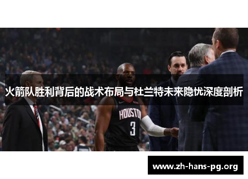 火箭队胜利背后的战术布局与杜兰特未来隐忧深度剖析