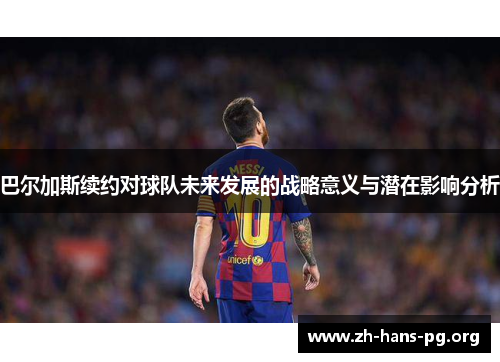 巴尔加斯续约对球队未来发展的战略意义与潜在影响分析