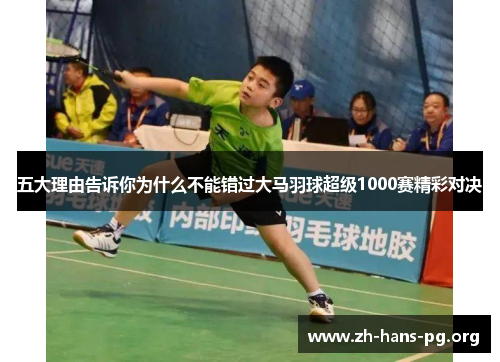 五大理由告诉你为什么不能错过大马羽球超级1000赛精彩对决