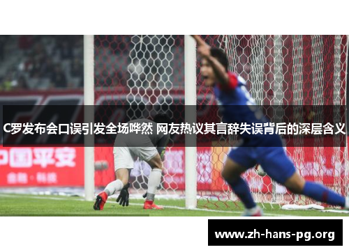 C罗发布会口误引发全场哗然 网友热议其言辞失误背后的深层含义