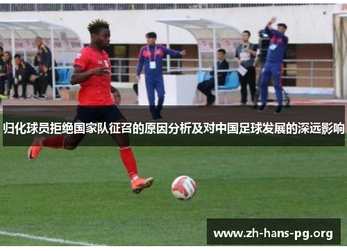 归化球员拒绝国家队征召的原因分析及对中国足球发展的深远影响