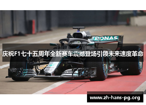 庆祝F1七十五周年全新赛车震撼登场引领未来速度革命