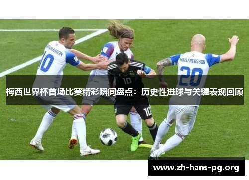 梅西世界杯首场比赛精彩瞬间盘点：历史性进球与关键表现回顾