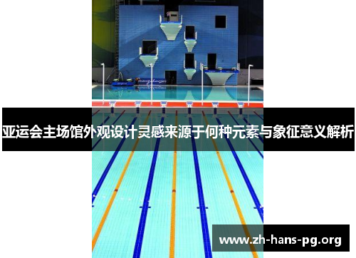亚运会主场馆外观设计灵感来源于何种元素与象征意义解析