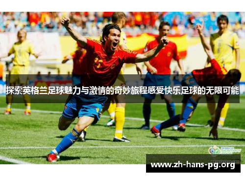 探索英格兰足球魅力与激情的奇妙旅程感受快乐足球的无限可能