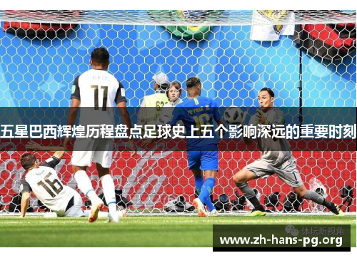 五星巴西辉煌历程盘点足球史上五个影响深远的重要时刻