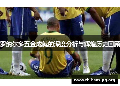 罗纳尔多五金成就的深度分析与辉煌历史回顾