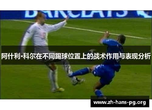 阿什利·科尔在不同踢球位置上的战术作用与表现分析 阿什利·科尔在不同踢球位置上的战术作用与表现分析