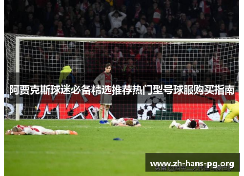 阿贾克斯球迷必备精选推荐热门型号球服购买指南 阿贾克斯球迷必备精选推荐热门型号球服购买指南