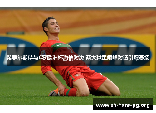 希季尔期待与C罗欧洲杯激情对决 两大球星巅峰对话引爆赛场