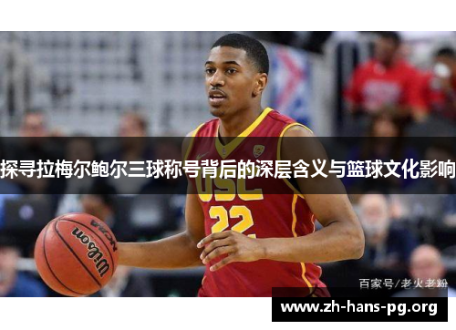探寻拉梅尔鲍尔三球称号背后的深层含义与篮球文化影响