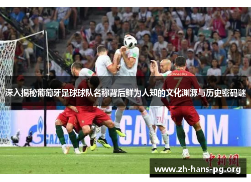 深入揭秘葡萄牙足球球队名称背后鲜为人知的文化渊源与历史密码谜