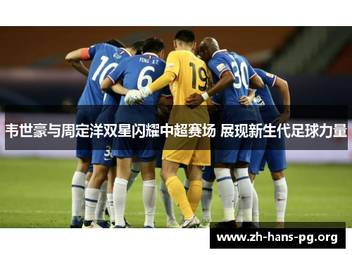 韦世豪与周定洋双星闪耀中超赛场 展现新生代足球力量 韦世豪与周定洋双星闪耀中超赛场 展现新生代足球力量