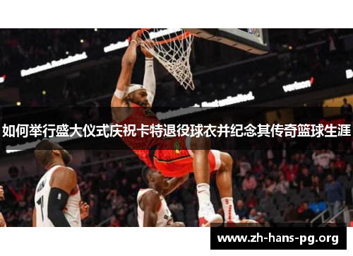 如何举行盛大仪式庆祝卡特退役球衣并纪念其传奇篮球生涯