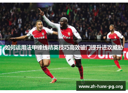 如何运用法甲锋线精英技巧高效破门提升进攻威胁