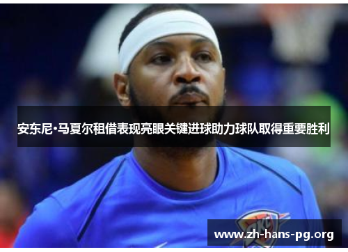 安东尼·马夏尔租借表现亮眼关键进球助力球队取得重要胜利