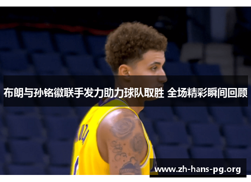 布朗与孙铭徽联手发力助力球队取胜 全场精彩瞬间回顾