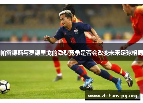 帕雷德斯与罗德里戈的激烈竞争是否会改变未来足球格局