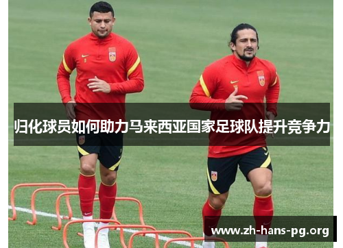 归化球员如何助力马来西亚国家足球队提升竞争力