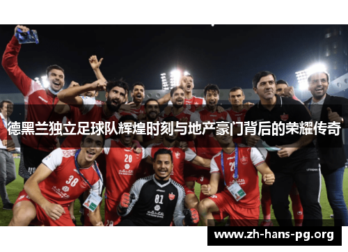 德黑兰独立足球队辉煌时刻与地产豪门背后的荣耀传奇