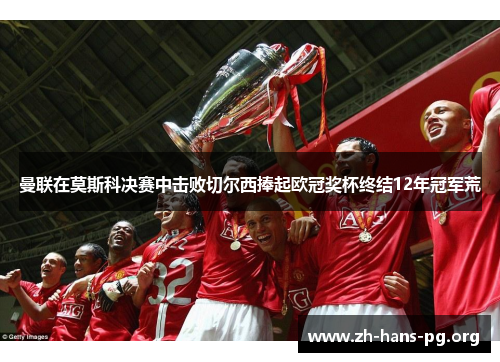 曼联在莫斯科决赛中击败切尔西捧起欧冠奖杯终结12年冠军荒 曼联在莫斯科决赛中击败切尔西捧起欧冠奖杯终结12年冠军荒