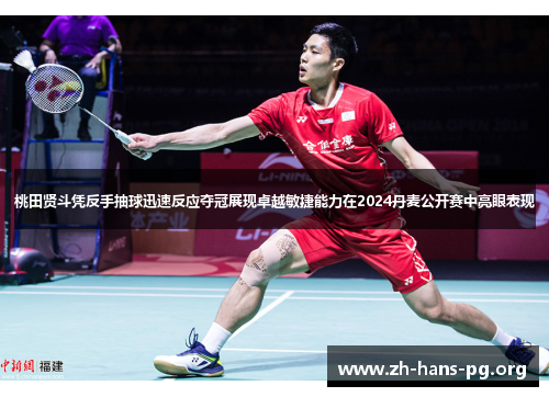桃田贤斗凭反手抽球迅速反应夺冠展现卓越敏捷能力在2024丹麦公开赛中亮眼表现